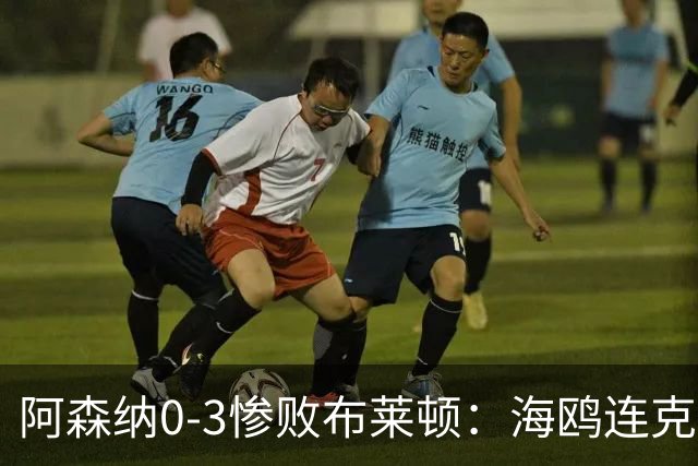 阿森纳0-3惨败布莱顿：海鸥连克三届冠军太恐怖